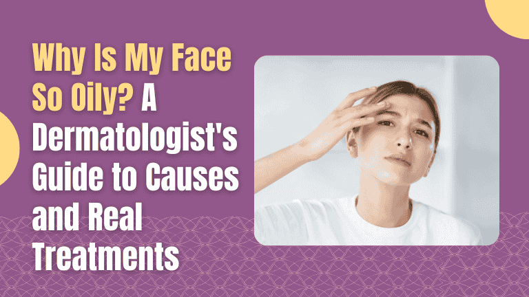 Why Is My Face So Oily? A Dermatologist's Guide to Causes and Real Treatments